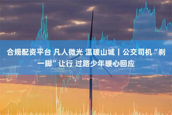 合规配资平台 凡人微光 温暖山城丨公交司机“刹一脚”让行 过路少年暖心回应