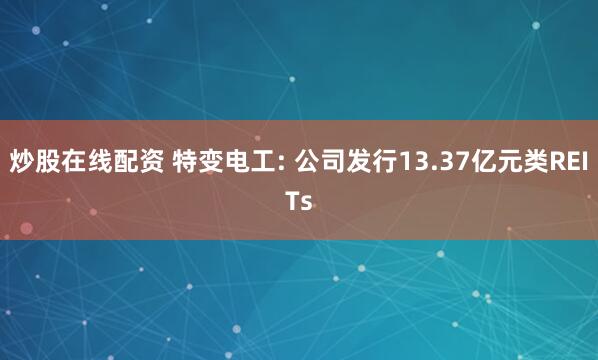 炒股在线配资 特变电工: 公司发行13.37亿元类REITs