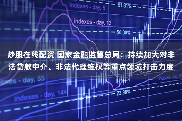 炒股在线配资 国家金融监管总局：持续加大对非法贷款中介、非法代理维权等重点领域打击力度
