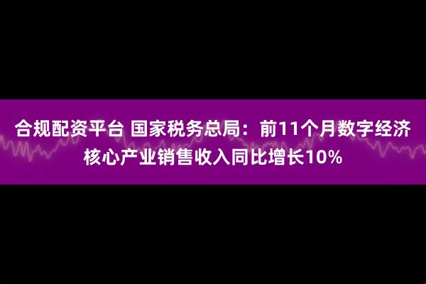 合规配资平台 国家税务总局：前11个月数字经济核心产业销售收入同比增长10%