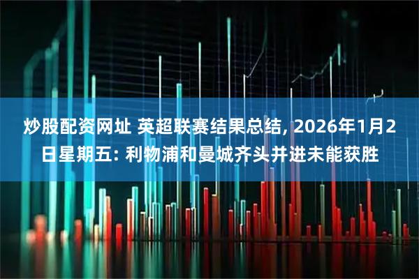 炒股配资网址 英超联赛结果总结, 2026年1月2日星期五: 利物浦和曼城齐头并进未能获胜