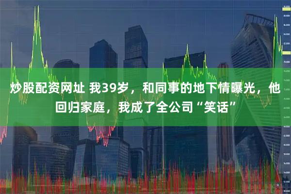 炒股配资网址 我39岁，和同事的地下情曝光，他回归家庭，我成了全公司“笑话”