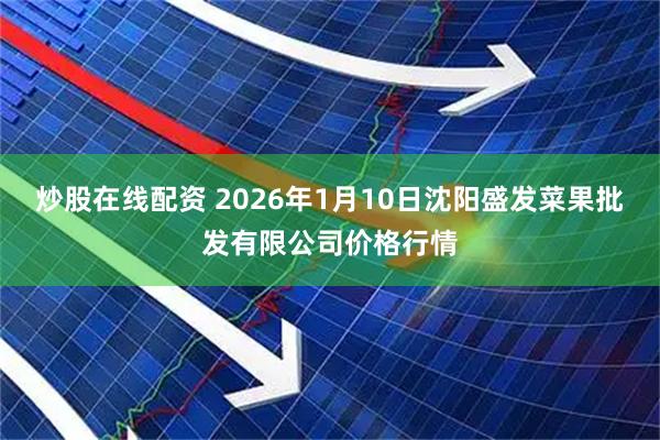 炒股在线配资 2026年1月10日沈阳盛发菜果批发有限公司价格行情