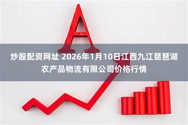 炒股配资网址 2026年1月10日江西九江琵琶湖农产品物流有限公司价格行情